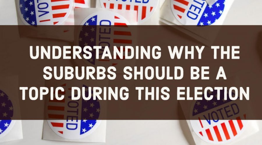 UNDERSTANDING WHY THE SUBURBS SHOULD BE A TOPIC DURING THIS ELECTION